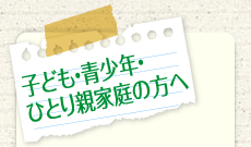 子ども・青少年・ひとり親家庭の方へ